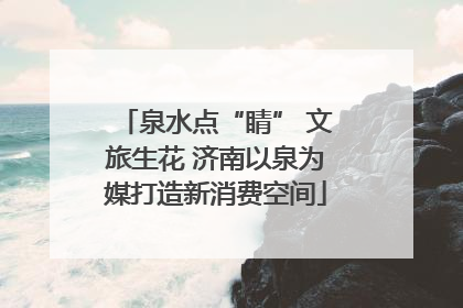 泉水点“睛” 文旅生花 济南以泉为媒打造新消费空间