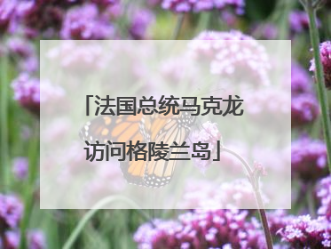 法国总统马克龙访问格陵兰岛