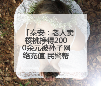 泰安：老人卖樱桃挣得2000余元被孙子网络充值 民警帮忙联系退回