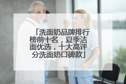 洗面奶品牌排行榜前十名，夏季洁面优选，十大高评分洗面奶口碑款