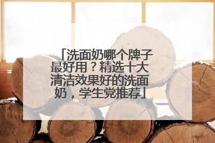 洗面奶哪个牌子最好用？精选十大清洁效果好的洗面奶，学生党推荐