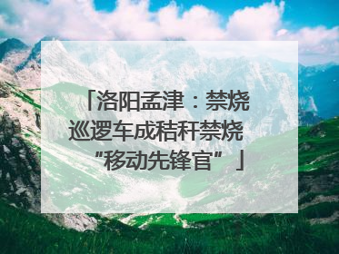 洛阳孟津：禁烧巡逻车成秸秆禁烧“移动先锋官”