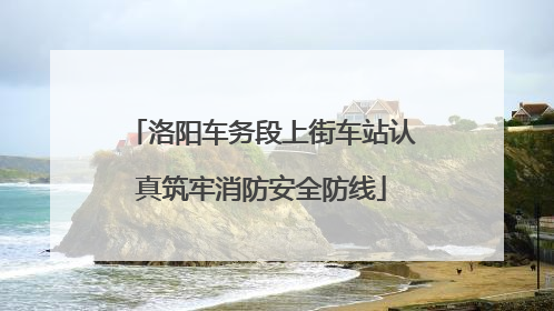 洛阳车务段上街车站认真筑牢消防安全防线