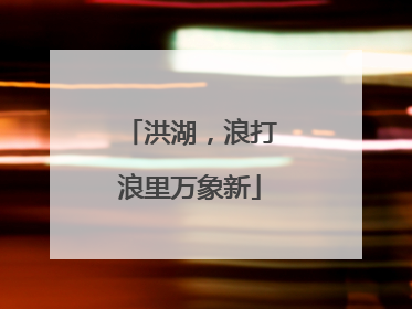 洪湖，浪打浪里万象新