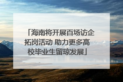 海南将开展百场访企拓岗活动 助力更多高校毕业生留琼发展