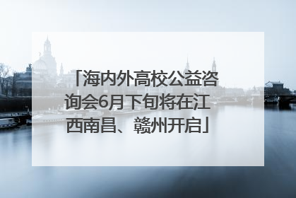 海内外高校公益咨询会6月下旬将在江西南昌、赣州开启
