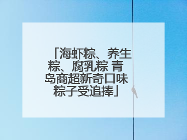 海虾粽、养生粽、腐乳粽 青岛商超新奇口味粽子受追捧