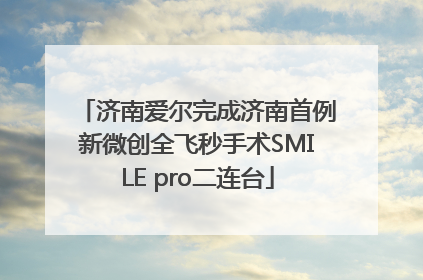 济南爱尔完成济南首例新微创全飞秒手术SMILE pro二连台