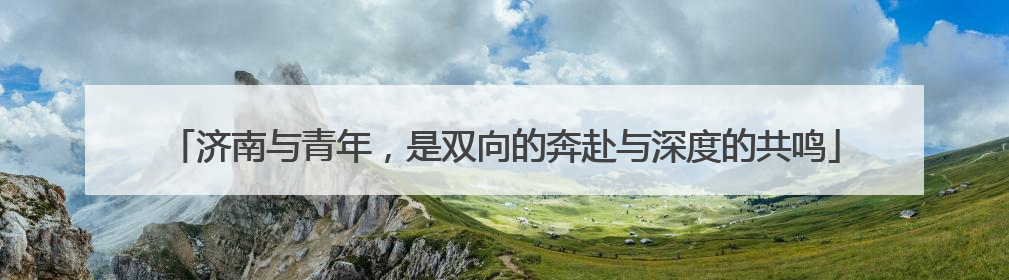 济南与青年，是双向的奔赴与深度的共鸣
