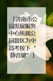 济南市公园发展服务中心所属公园景区为中高考按下“静音键”
