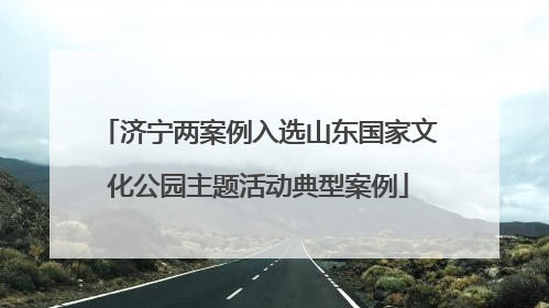济宁两案例入选山东国家文化公园主题活动典型案例