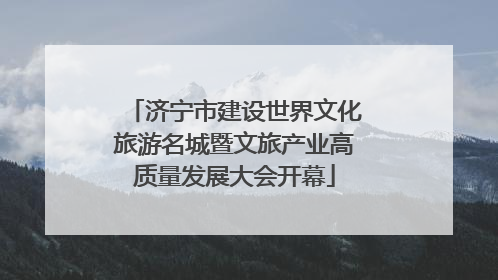 济宁市建设世界文化旅游名城暨文旅产业高质量发展大会开幕