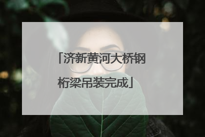 济新黄河大桥钢桁梁吊装完成