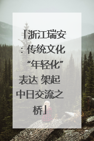 浙江瑞安：传统文化“年轻化”表达 架起中日交流之桥