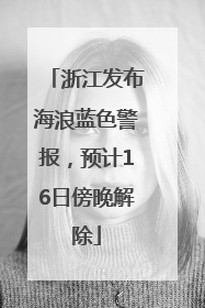 浙江发布海浪蓝色警报，预计16日傍晚解除