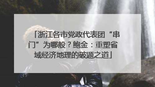 浙江各市党政代表团“串门”为哪般？鲍金：重塑省域经济地理的破题之道
