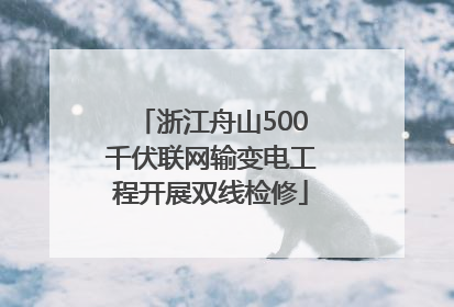 浙江舟山500千伏联网输变电工程开展双线检修