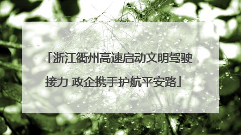浙江衢州高速启动文明驾驶接力 政企携手护航平安路