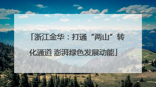 浙江金华：打通“两山”转化通道 澎湃绿色发展动能