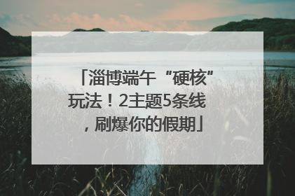 淄博端午“硬核”玩法！2主题5条线，刷爆你的假期