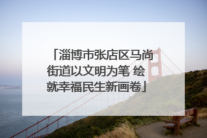 淄博市张店区马尚街道以文明为笔 绘就幸福民生新画卷