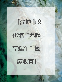 淄博市文化馆“艺起享端午”圆满收官