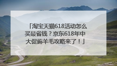 淘宝天猫618活动怎么买最省钱？京东618年中大促薅羊毛攻略来了！