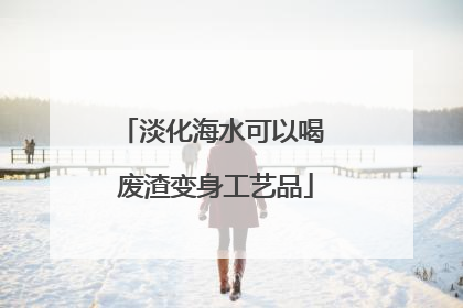 淡化海水可以喝 废渣变身工艺品