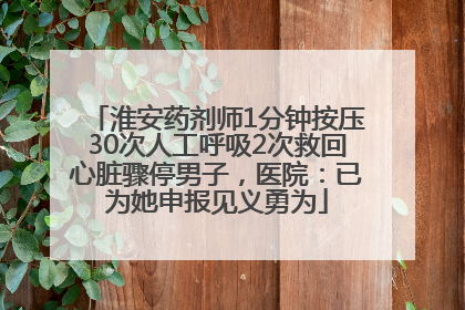 淮安药剂师1分钟按压30次人工呼吸2次救回心脏骤停男子，医院：已为她申报见义勇为