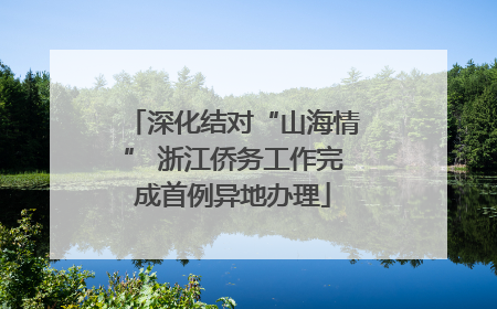 深化结对“山海情” 浙江侨务工作完成首例异地办理