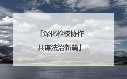 深化检校协作 共谋法治新篇
