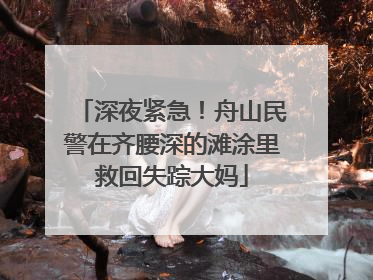 深夜紧急！舟山民警在齐腰深的滩涂里救回失踪大妈