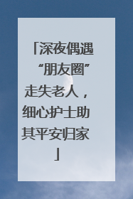 深夜偶遇“朋友圈”走失老人，细心护士助其平安归家