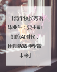 清华校长寄语毕业生：要主动拥抱AI时代，用创新精神塑造未来