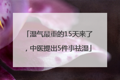 湿气最重的15天来了，中医提出5件事祛湿