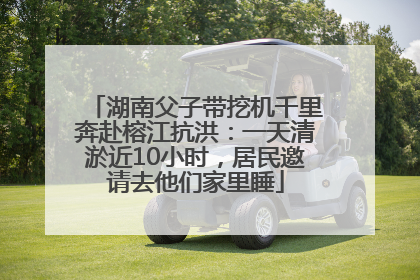 湖南父子带挖机千里奔赴榕江抗洪：一天清淤近10小时，居民邀请去他们家里睡