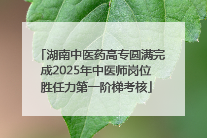 湖南中医药高专圆满完成2025年中医师岗位胜任力第一阶梯考核