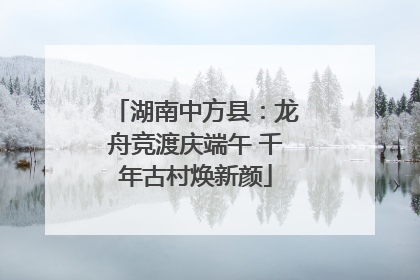 湖南中方县：龙舟竞渡庆端午 千年古村焕新颜