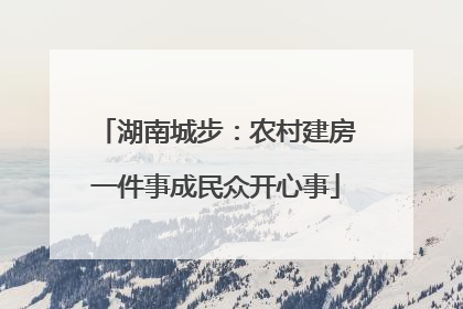 湖南城步：农村建房一件事成民众开心事