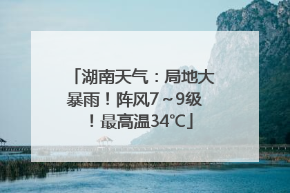 湖南天气：局地大暴雨！阵风7～9级！最高温34℃