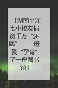 湖南平江七中校友捐资千万“还愿”——母爱“孕育”了一座图书馆