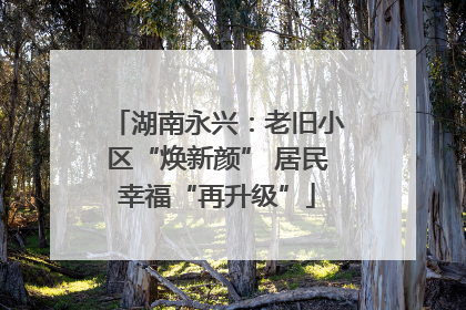 湖南永兴：老旧小区“焕新颜” 居民幸福“再升级”