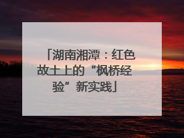 湖南湘潭：红色故土上的“枫桥经验”新实践