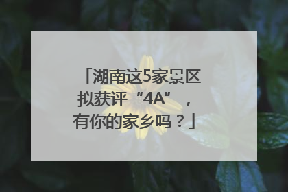 湖南这5家景区拟获评“4A”，有你的家乡吗？