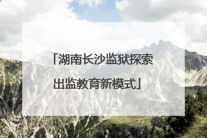 湖南长沙监狱探索出监教育新模式