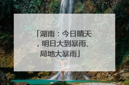 湖南：今日晴天，明日大到暴雨、局地大暴雨