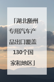 湖北随州专用汽车产品出口覆盖130个国家和地区