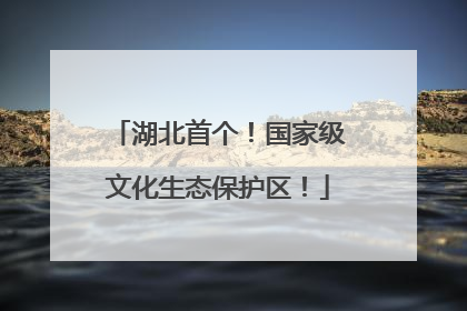 湖北首个！国家级文化生态保护区！