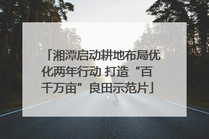 湘潭启动耕地布局优化两年行动 打造“百千万亩”良田示范片