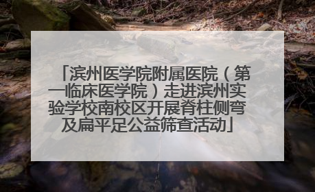 滨州医学院附属医院（第一临床医学院）走进滨州实验学校南校区开展脊柱侧弯及扁平足公益筛查活动